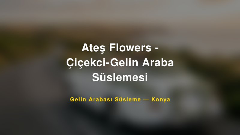 Ateş Flowers - Çiçekci-Gelin Araba Süslemesi — Konya Kır Düğünü Mekanı Rehberi