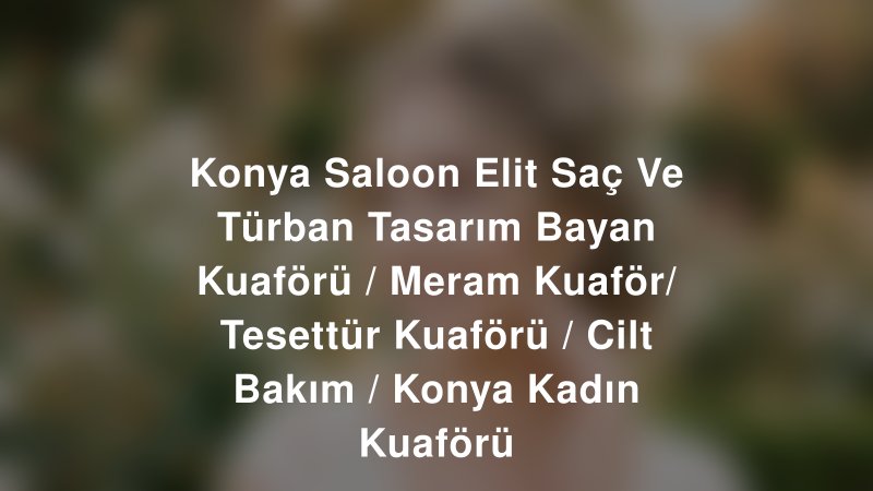 Konya Saloon Elit Saç Ve Türban Tasarım Bayan Kuaförü / Meram Kuaför/ Tesettür Kuaförü / Cilt Bakım / Konya Kadın Kuaförü — Konya Kır Düğünü Mekanı Rehberi