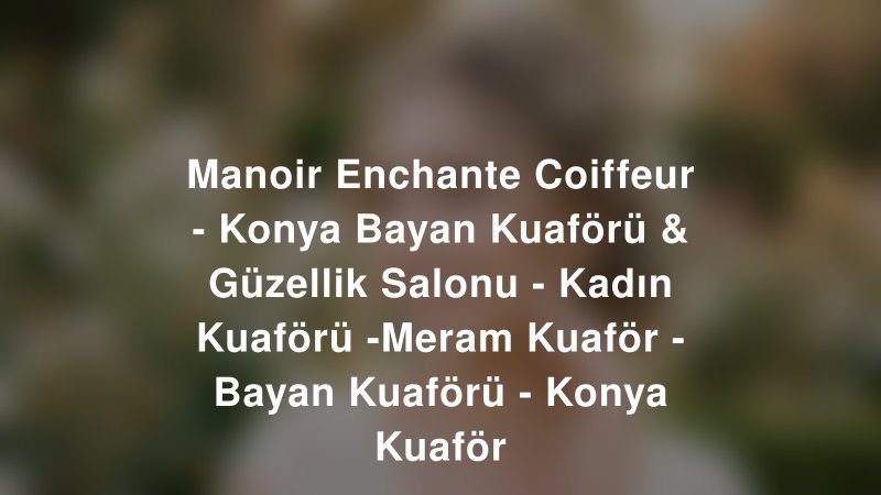 Manoir Enchante Coiffeur - Konya Bayan Kuaförü & Güzellik Salonu - Kadın Kuaförü -Meram Kuaför - Bayan Kuaförü - Konya Kuaför — Konya Kır Düğünü Mekanı Rehberi