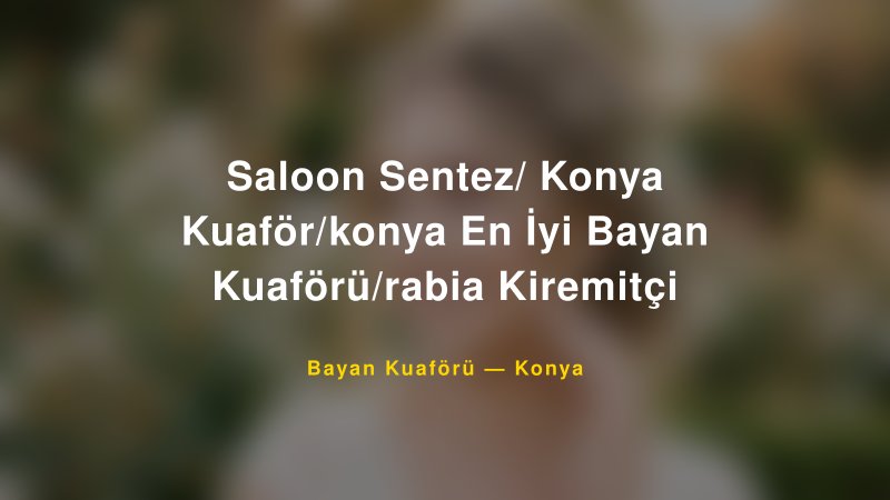 Saloon Sentez/ Konya Kuaför/konya En İyi Bayan Kuaförü/rabia Kiremitçi — Konya Kır Düğünü Mekanı Rehberi