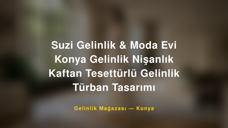 Suzi Gelinlik & Moda Evi Konya Gelinlik Nişanlık Kaftan Tesettürlü Gelinlik Türban Tasarımı — Konya Kır Düğünü Mekanı Rehberi